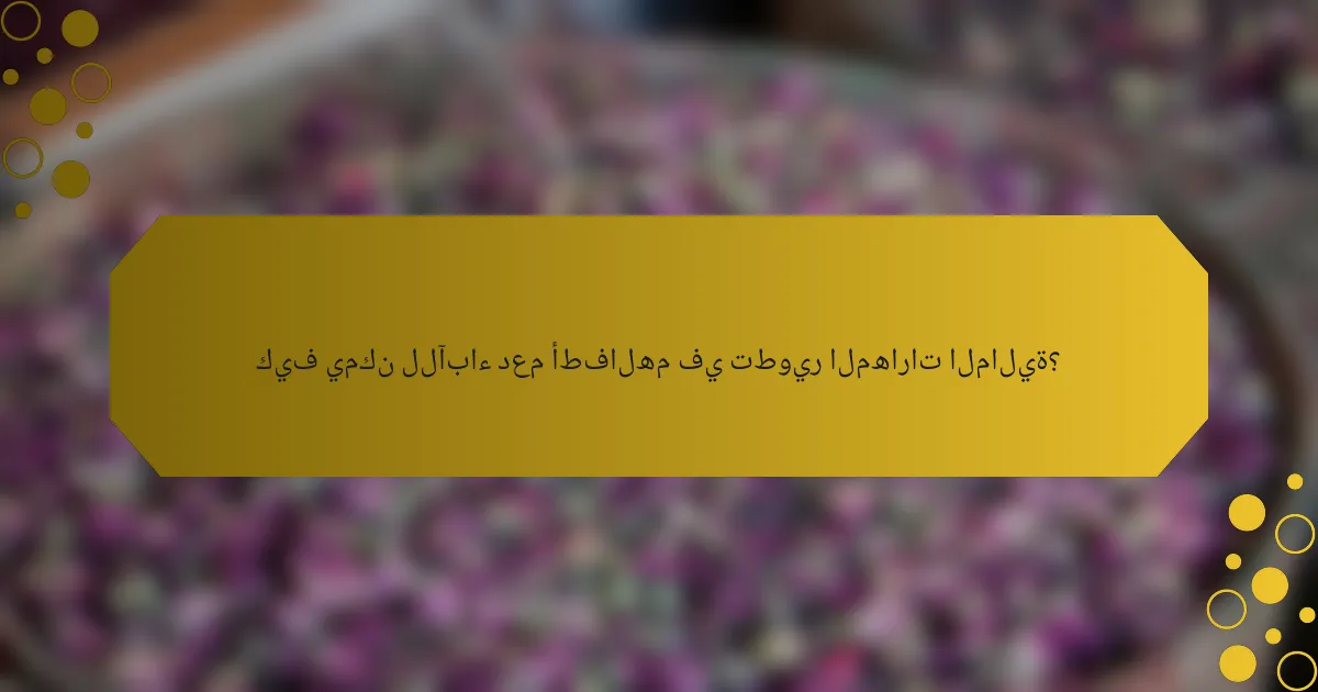 كيف يمكن للآباء دعم أطفالهم في تطوير المهارات المالية؟