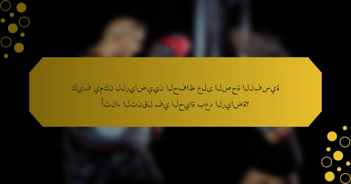كيف يمكن للرياضيين الحفاظ على الصحة النفسية أثناء التنقل في الحياة بعد الرياضة؟