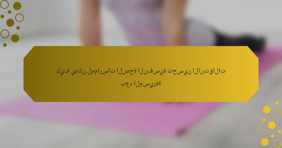 كيف يمكن لممارسات الصحة النفسية تحسين الانتقالات بعد المسيرة؟