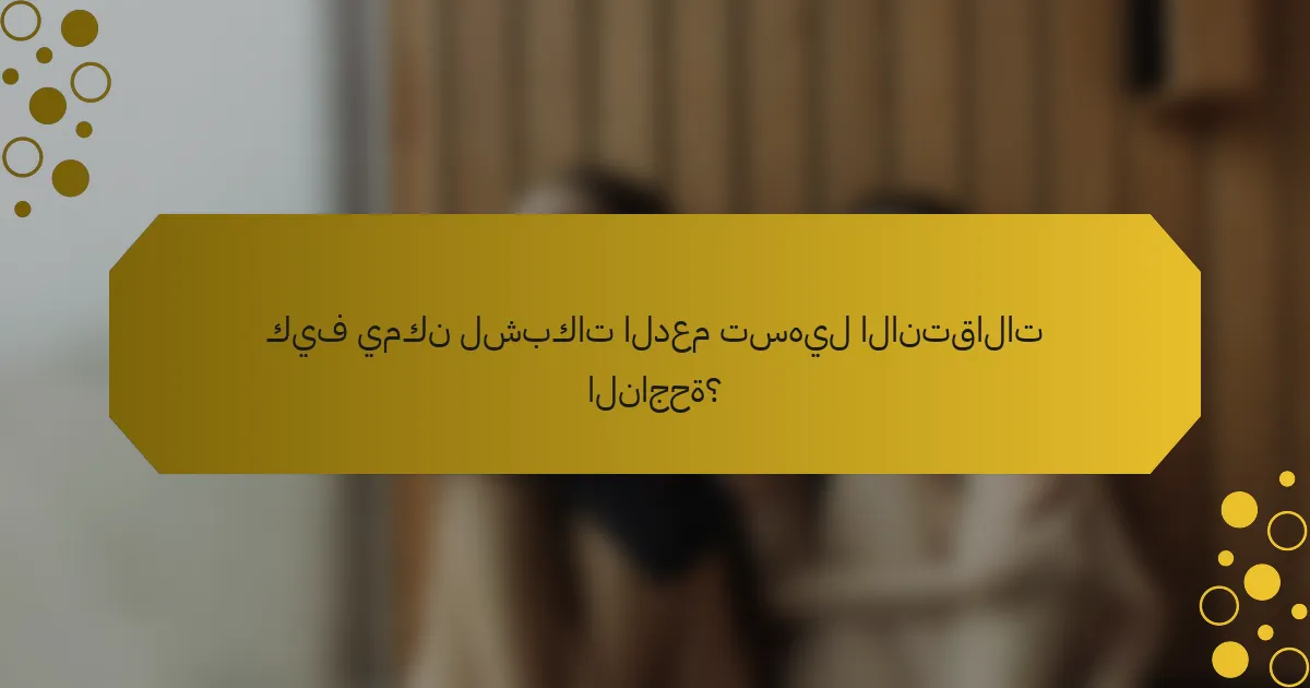 كيف يمكن لشبكات الدعم تسهيل الانتقالات الناجحة؟