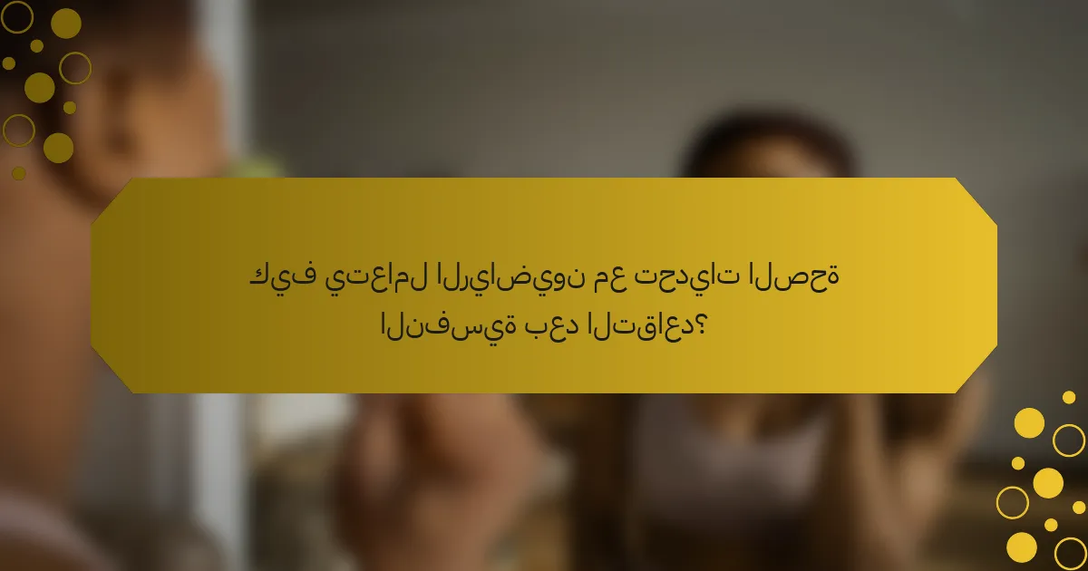 كيف يتعامل الرياضيون مع تحديات الصحة النفسية بعد التقاعد؟