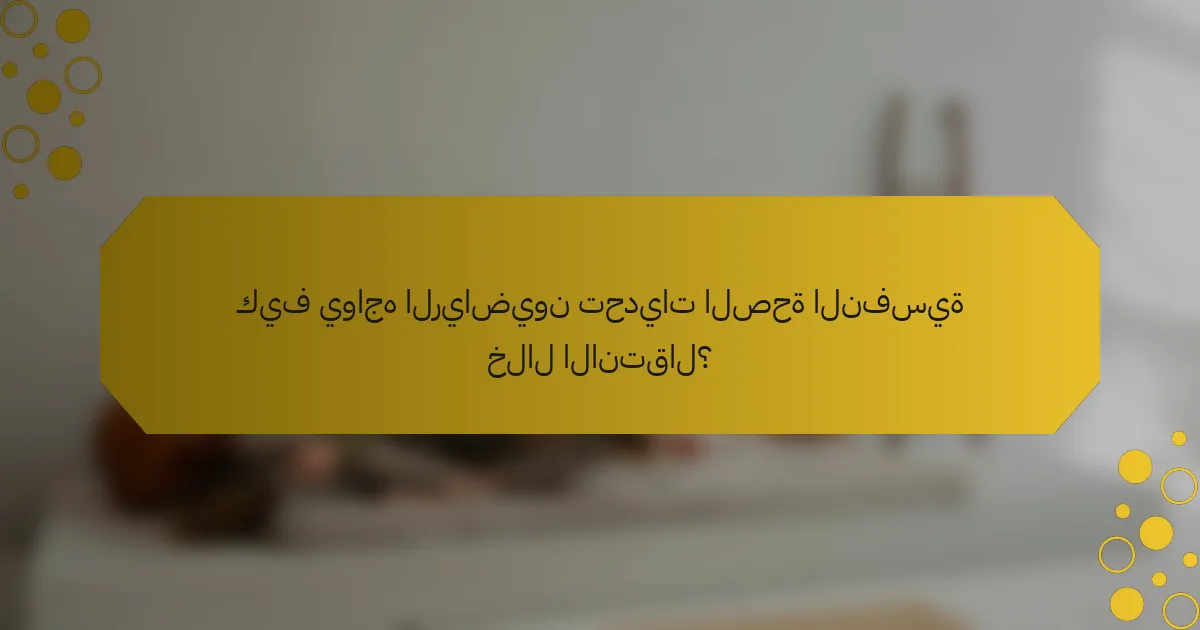كيف يواجه الرياضيون تحديات الصحة النفسية خلال الانتقال؟