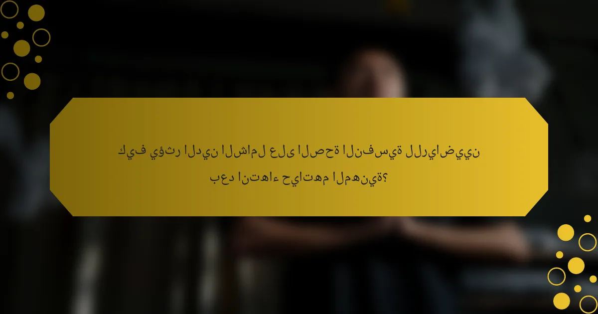 كيف يؤثر الدين الشامل على الصحة النفسية للرياضيين بعد انتهاء حياتهم المهنية؟