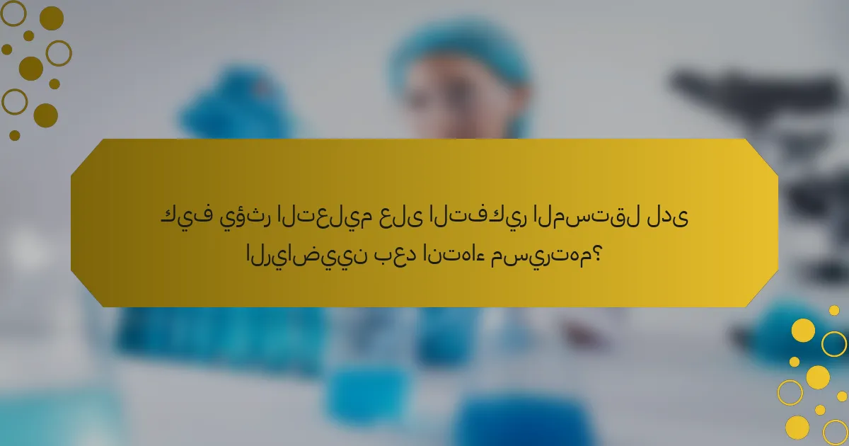 كيف يؤثر التعليم على التفكير المستقل لدى الرياضيين بعد انتهاء مسيرتهم؟