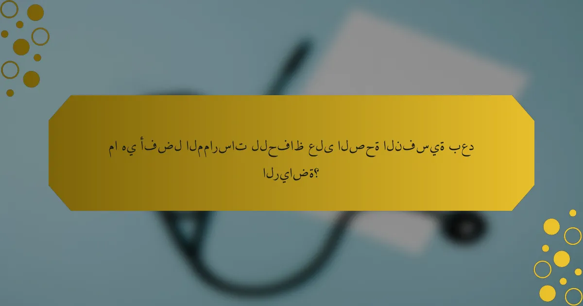 ما هي أفضل الممارسات للحفاظ على الصحة النفسية بعد الرياضة؟