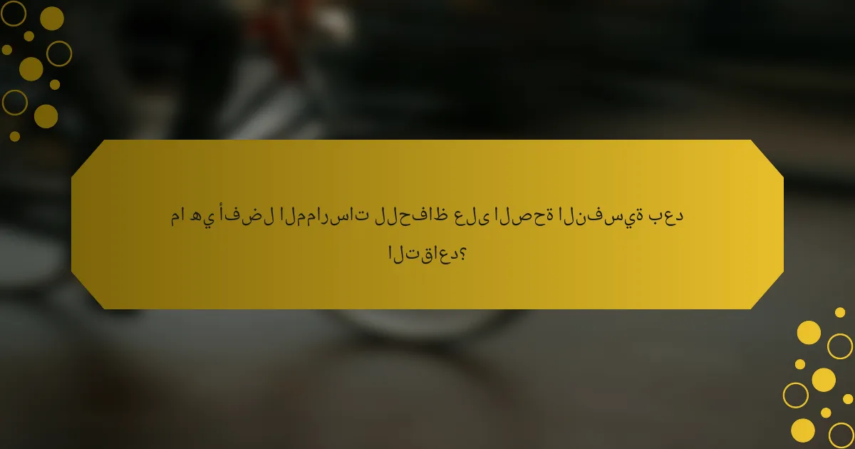 ما هي أفضل الممارسات للحفاظ على الصحة النفسية بعد التقاعد؟