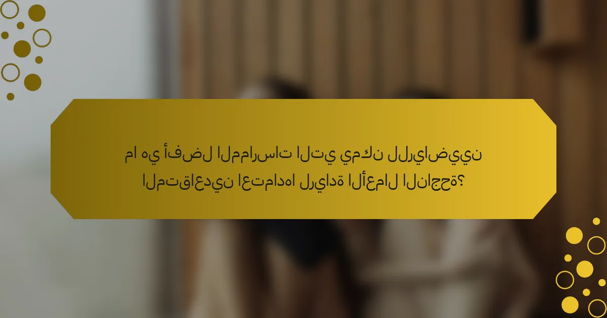 ما هي أفضل الممارسات التي يمكن للرياضيين المتقاعدين اعتمادها لريادة الأعمال الناجحة؟