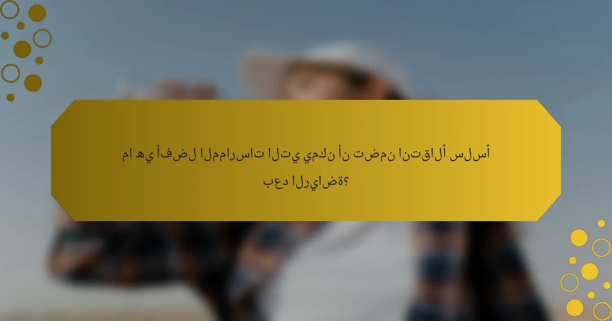 ما هي أفضل الممارسات التي يمكن أن تضمن انتقالًا سلسًا بعد الرياضة؟