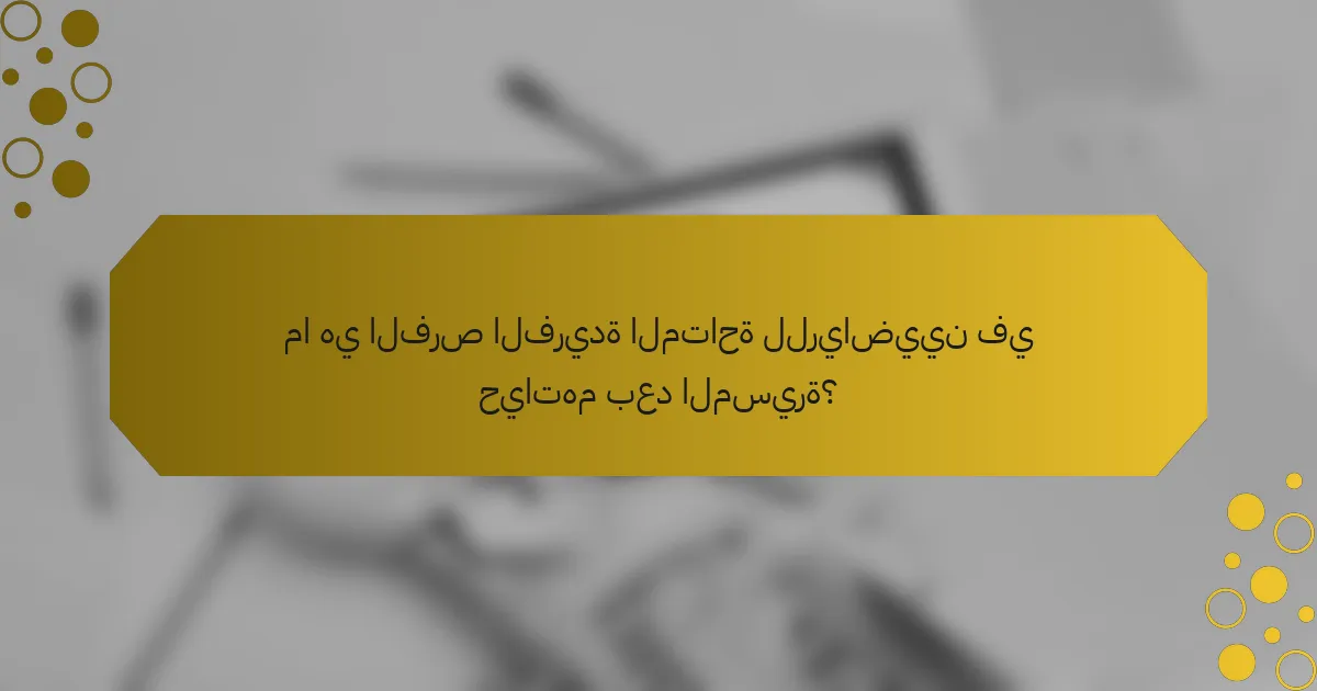 ما هي الفرص الفريدة المتاحة للرياضيين في حياتهم بعد المسيرة؟