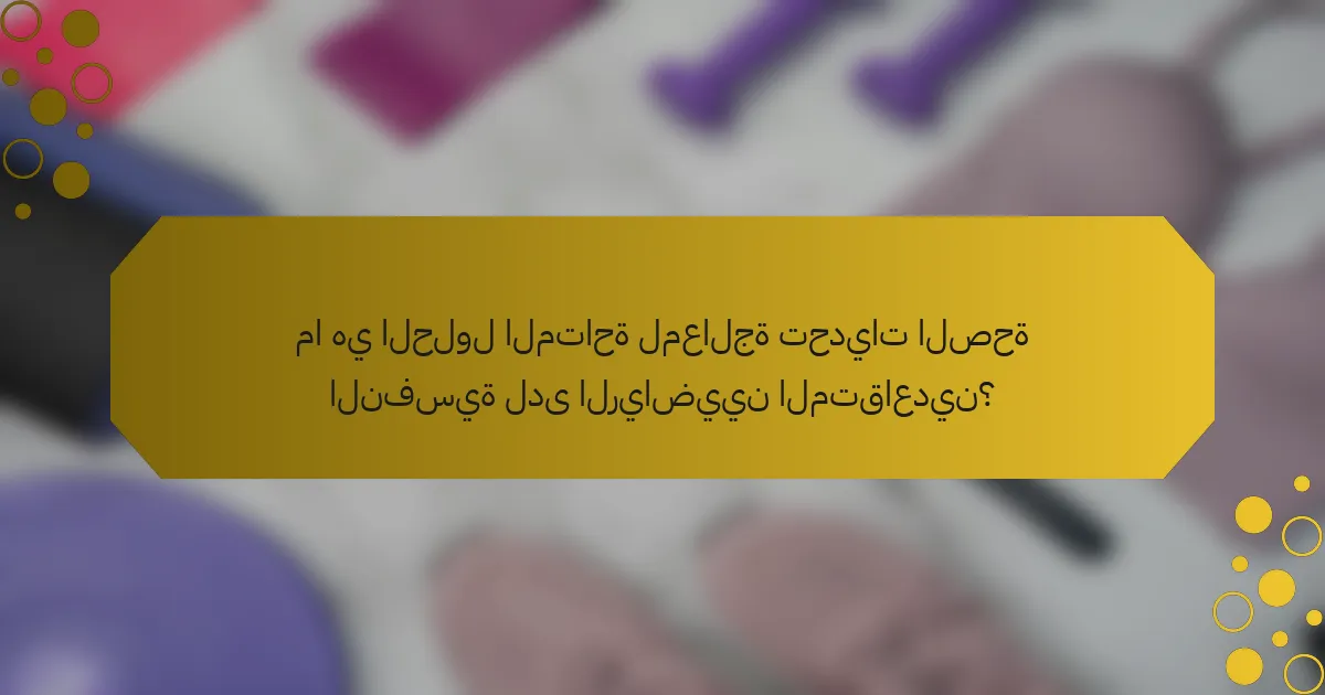 ما هي الحلول المتاحة لمعالجة تحديات الصحة النفسية لدى الرياضيين المتقاعدين؟