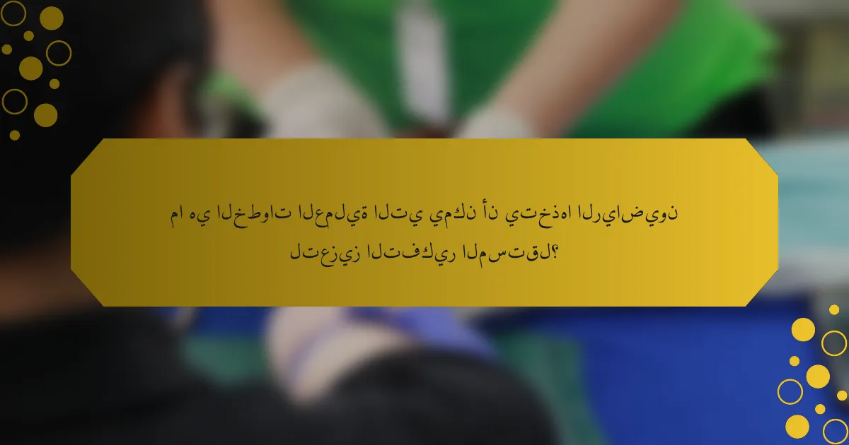 ما هي الخطوات العملية التي يمكن أن يتخذها الرياضيون لتعزيز التفكير المستقل؟