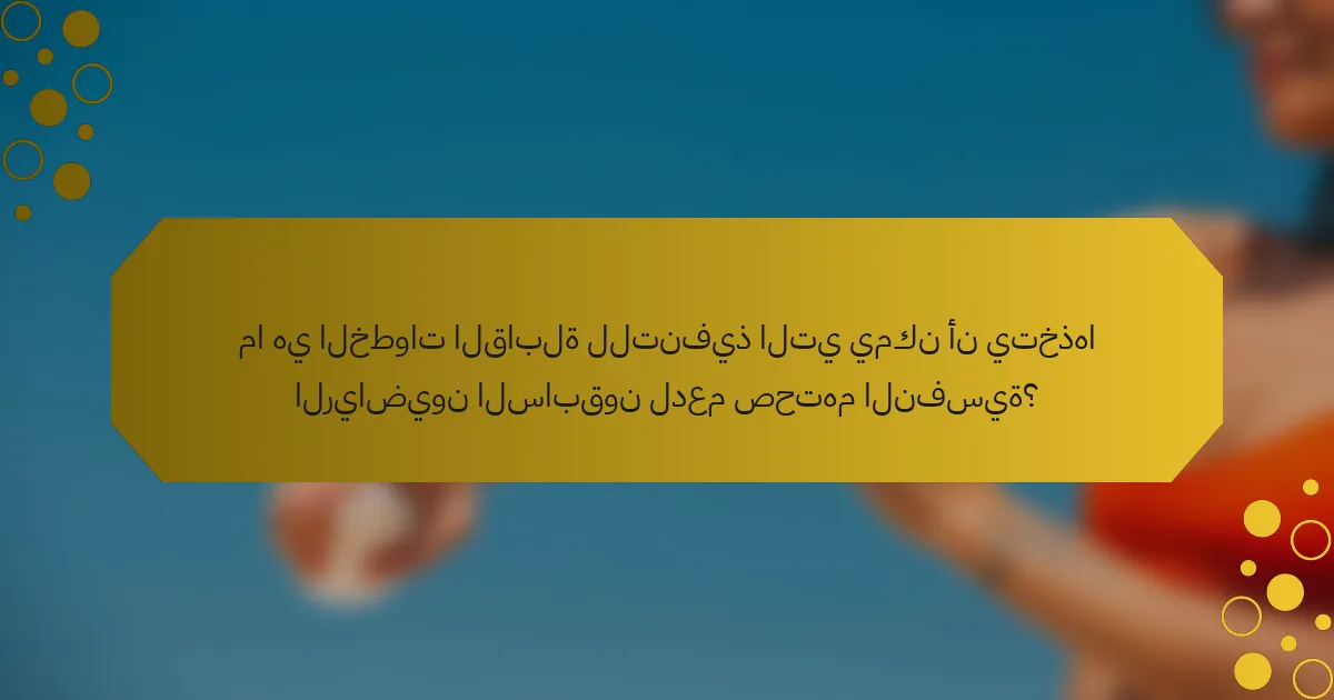 ما هي الخطوات القابلة للتنفيذ التي يمكن أن يتخذها الرياضيون السابقون لدعم صحتهم النفسية؟
