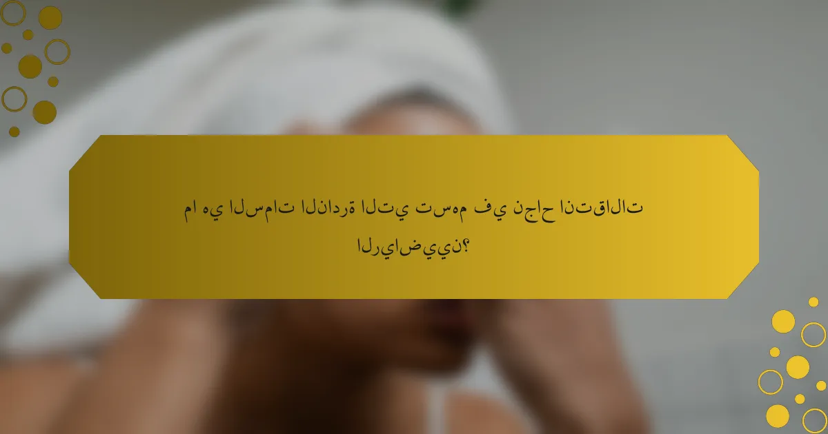 ما هي السمات النادرة التي تسهم في نجاح انتقالات الرياضيين؟