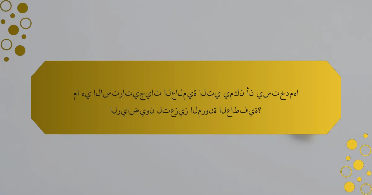 ما هي الاستراتيجيات العالمية التي يمكن أن يستخدمها الرياضيون لتعزيز المرونة العاطفية؟