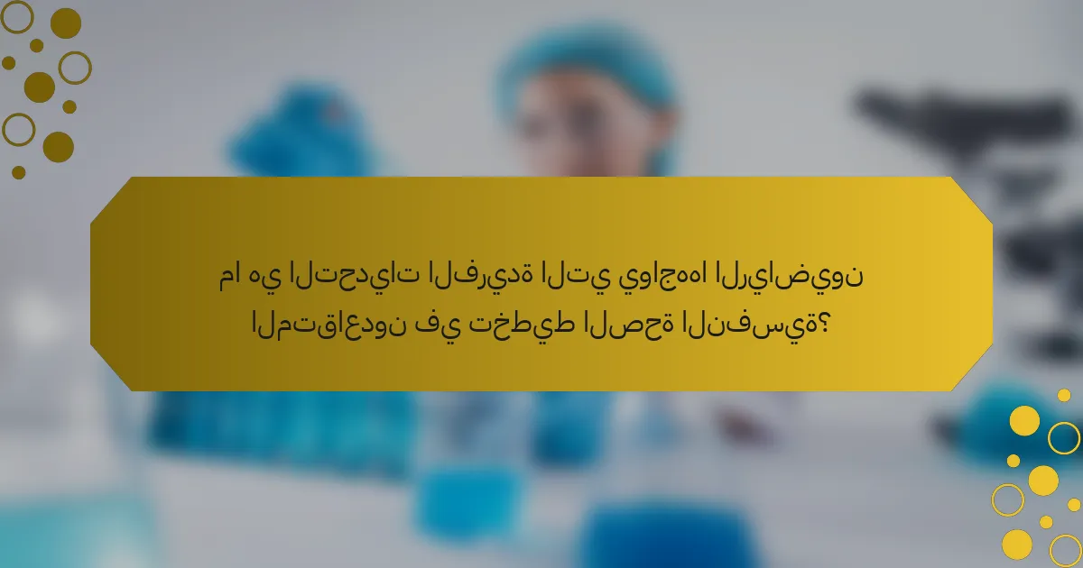 ما هي التحديات الفريدة التي يواجهها الرياضيون المتقاعدون في تخطيط الصحة النفسية؟