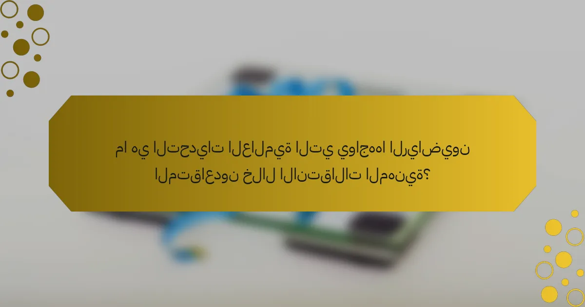 ما هي التحديات العالمية التي يواجهها الرياضيون المتقاعدون خلال الانتقالات المهنية؟