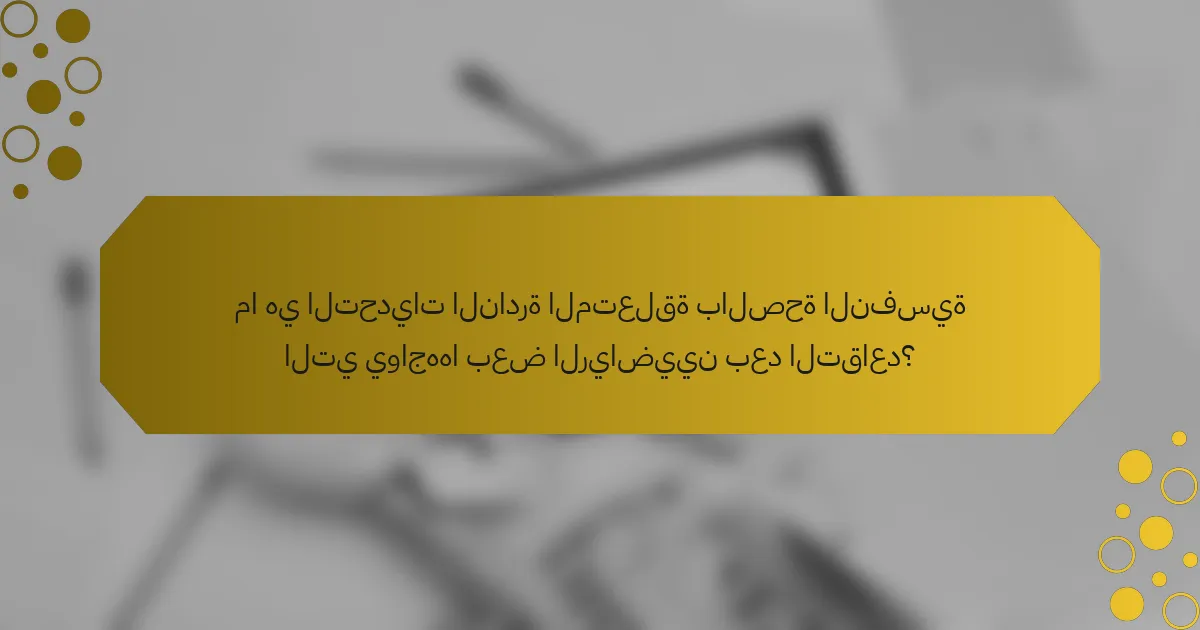 ما هي التحديات النادرة المتعلقة بالصحة النفسية التي يواجهها بعض الرياضيين بعد التقاعد؟