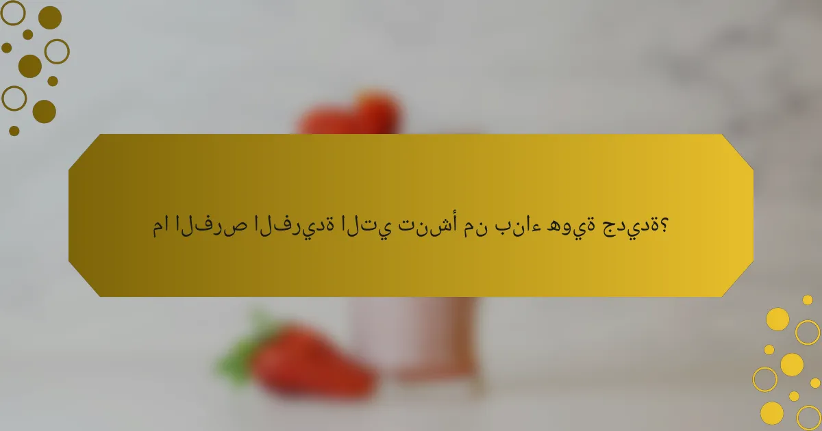ما الفرص الفريدة التي تنشأ من بناء هوية جديدة؟